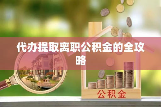 蒙山代办提取离职公积金的全攻略