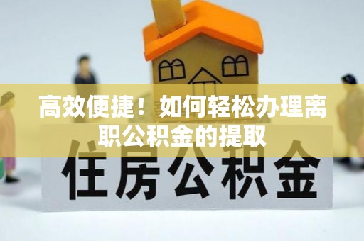 蒙山高效便捷！如何轻松办理离职公积金的提取