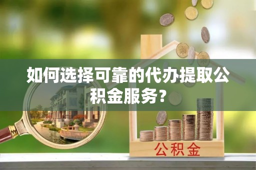 蒙山如何选择可靠的代办提取公积金服务？
