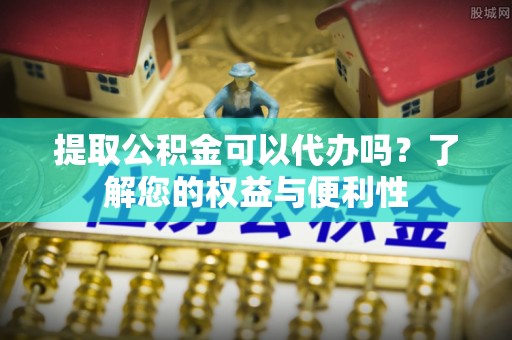 蒙山提取公积金可以代办吗？了解您的权益与便利性