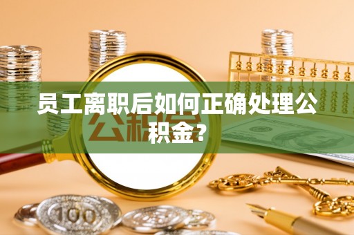 蒙山员工离职后如何正确处理公积金？