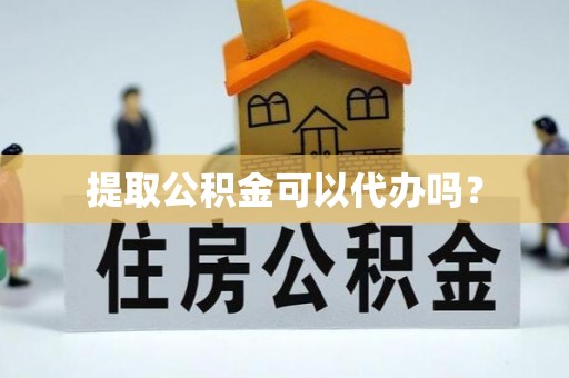蒙山提取公积金可以代办吗？
