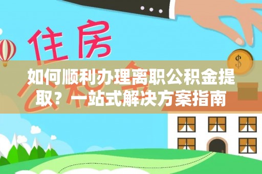 蒙山如何顺利办理离职公积金提取？一站式解决方案指南
