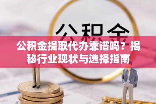 蒙山公积金提取代办靠谱吗？揭秘行业现状与选择指南