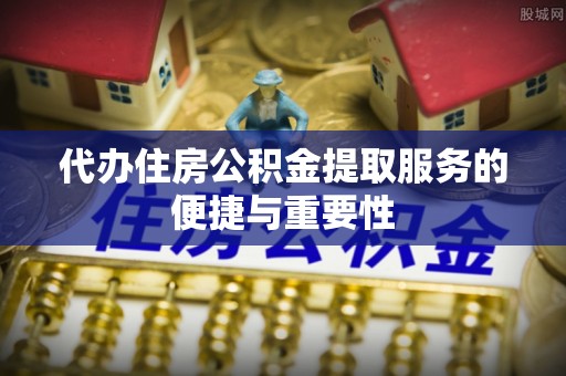 蒙山代办住房公积金提取服务的便捷与重要性