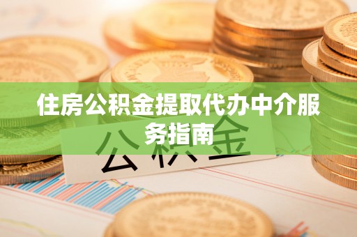 蒙山住房公积金提取代办中介服务指南