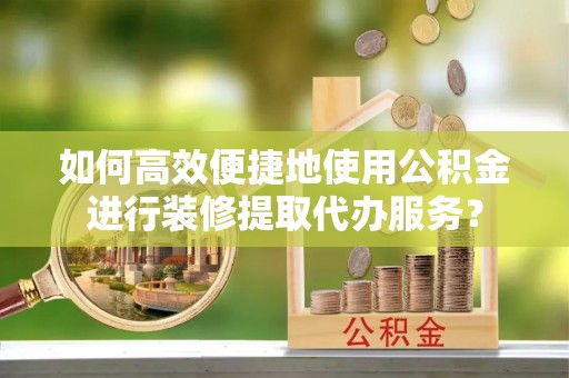 蒙山如何高效便捷地使用公积金进行装修提取代办服务？