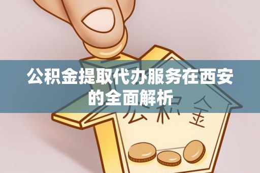 蒙山公积金提取代办服务在西安的全面解析