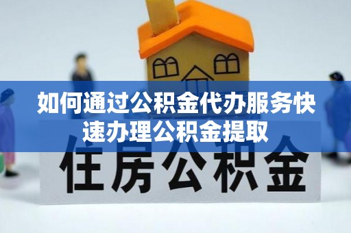 蒙山如何通过公积金代办服务快速办理公积金提取