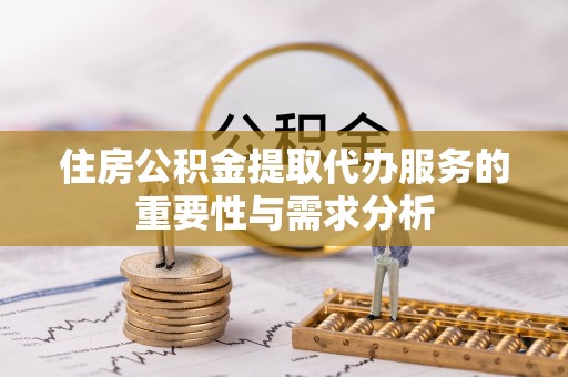蒙山住房公积金提取代办服务的重要性与需求分析
