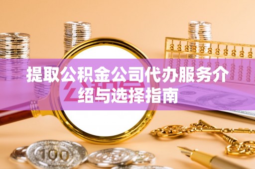 蒙山提取公积金公司代办服务介绍与选择指南