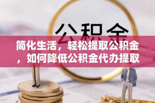 蒙山简化生活，轻松提取公积金，如何降低公积金代办提取的费用？