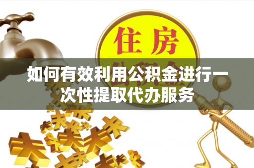 蒙山如何有效利用公积金进行一次性提取代办服务