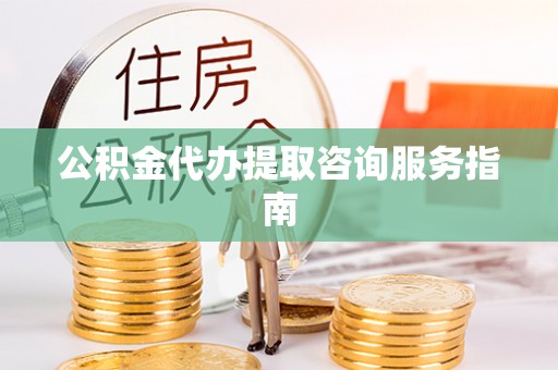 蒙山公积金代办提取咨询服务指南