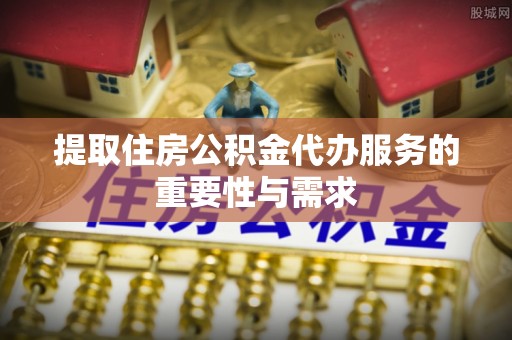 蒙山提取住房公积金代办服务的重要性与需求