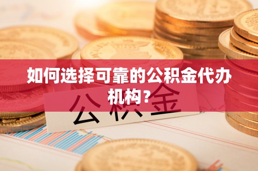蒙山如何选择可靠的公积金代办机构？