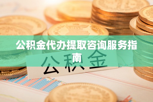 蒙山公积金代办提取咨询服务指南