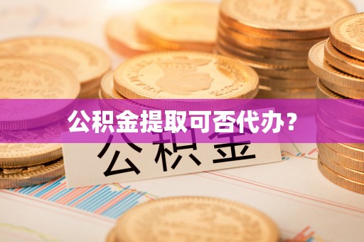 蒙山公积金提取可否代办？