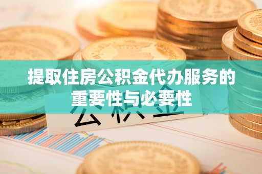 蒙山提取住房公积金代办服务的重要性与必要性