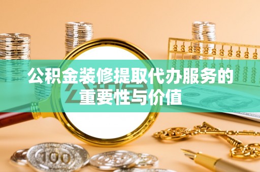 蒙山公积金装修提取代办服务的重要性与价值