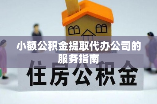 蒙山小额公积金提取代办公司的服务指南