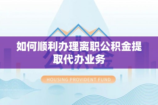 蒙山如何顺利办理离职公积金提取代办业务