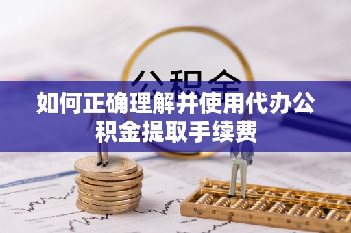 蒙山如何正确理解并使用代办公积金提取手续费