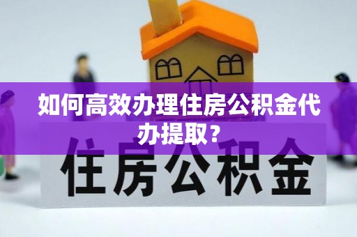 蒙山如何高效办理住房公积金代办提取？