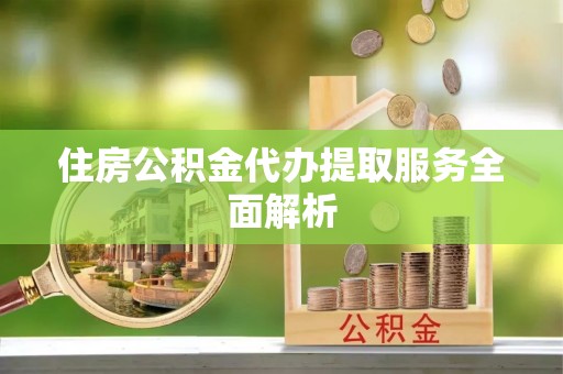蒙山住房公积金代办提取服务全面解析