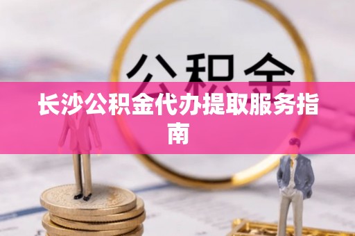蒙山长沙公积金代办提取服务指南