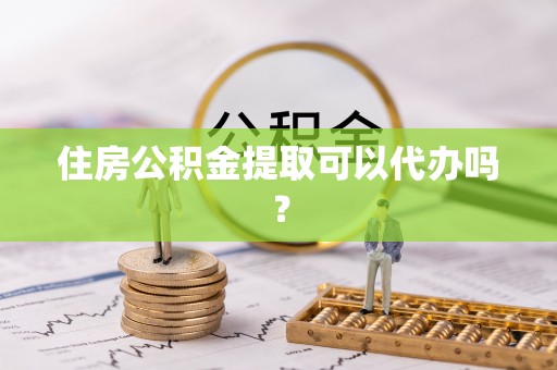 蒙山住房公积金提取可以代办吗？