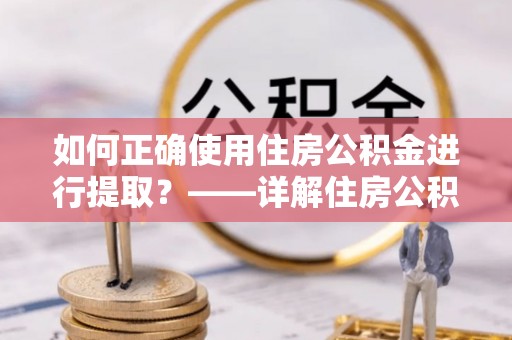 蒙山如何正确使用住房公积金进行提取？——详解住房公积金代办提取流程与注意事项
