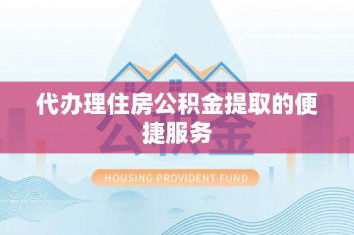 蒙山代办理住房公积金提取的便捷服务