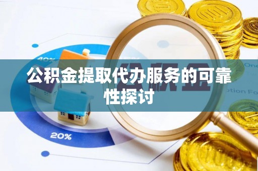 蒙山公积金提取代办服务的可靠性探讨