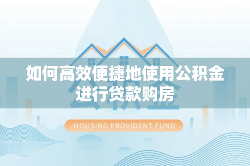 蒙山如何高效便捷地使用公积金进行贷款购房