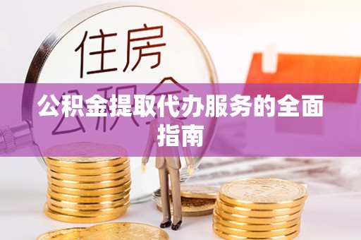 蒙山公积金提取代办服务的全面指南