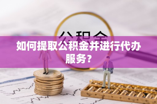 蒙山如何提取公积金并进行代办服务？