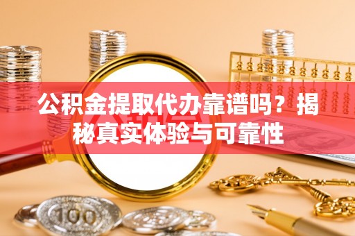 蒙山公积金提取代办靠谱吗？揭秘真实体验与可靠性