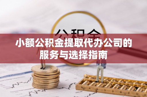 蒙山小额公积金提取代办公司的服务与选择指南