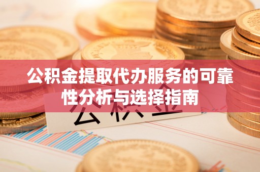 蒙山公积金提取代办服务的可靠性分析与选择指南
