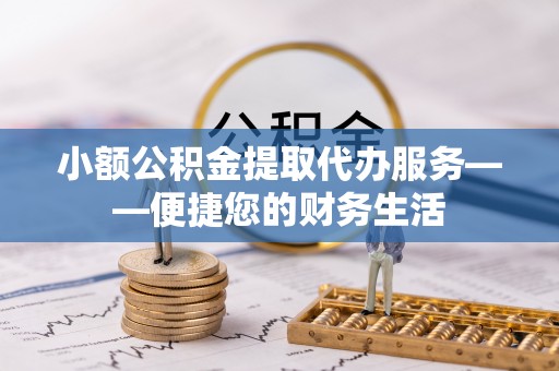 蒙山小额公积金提取代办服务——便捷您的财务生活