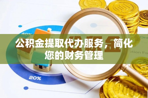蒙山公积金提取代办服务，简化您的财务管理