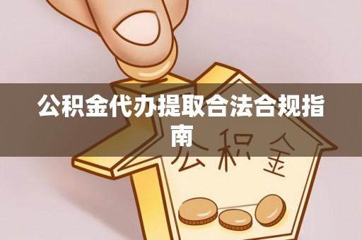 蒙山公积金代办提取合法合规指南