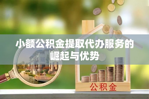 蒙山小额公积金提取代办服务的崛起与优势