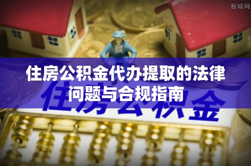 蒙山住房公积金代办提取的法律问题与合规指南