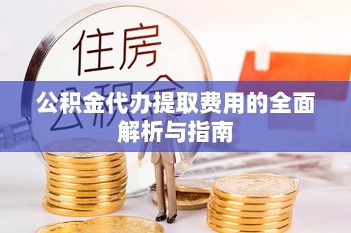 蒙山公积金代办提取费用的全面解析与指南