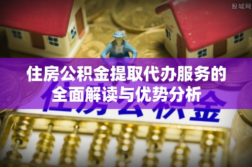 蒙山住房公积金提取代办服务的全面解读与优势分析