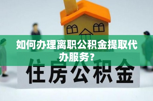 蒙山如何办理离职公积金提取代办服务？