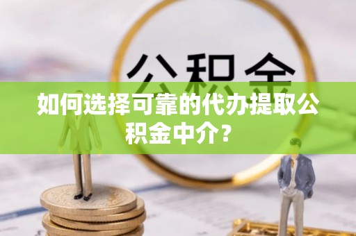 蒙山如何选择可靠的代办提取公积金中介？