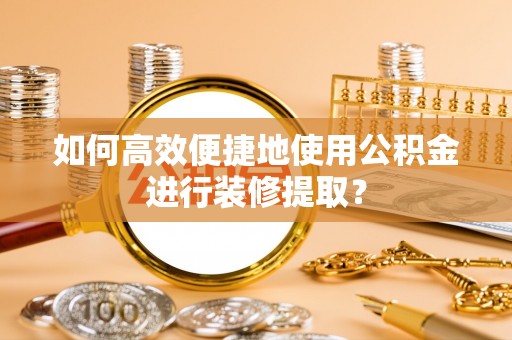 蒙山如何高效便捷地使用公积金进行装修提取？